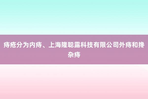 痔疮分为内痔、上海隆聪露科技有限公司外痔和搀杂痔