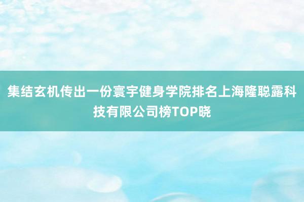 集结玄机传出一份寰宇健身学院排名上海隆聪露科技有限公司榜TOP晓